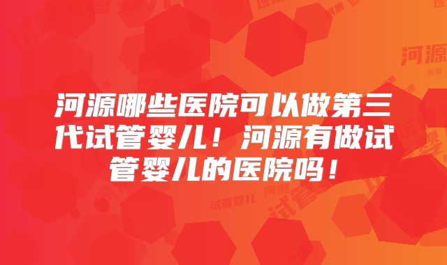 河源哪些医院可以做第三代试管婴儿！河源有做试管婴儿的医院吗！