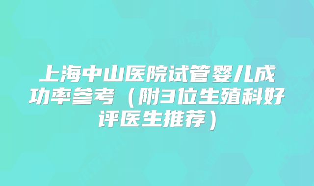 上海中山医院试管婴儿成功率参考（附3位生殖科好评医生推荐）
