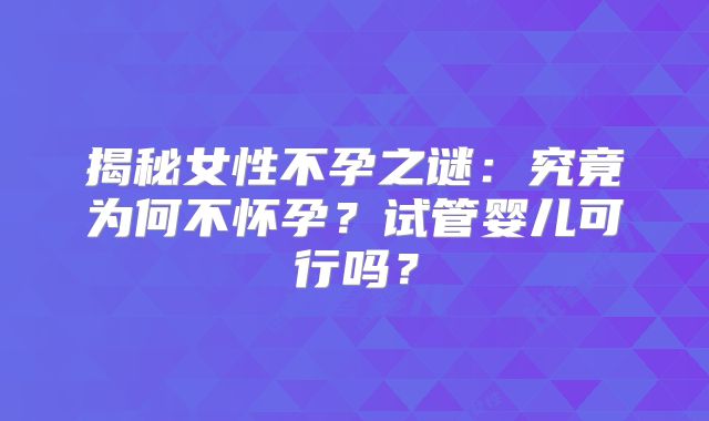 揭秘女性不孕之谜：究竟为何不怀孕？试管婴儿可行吗？