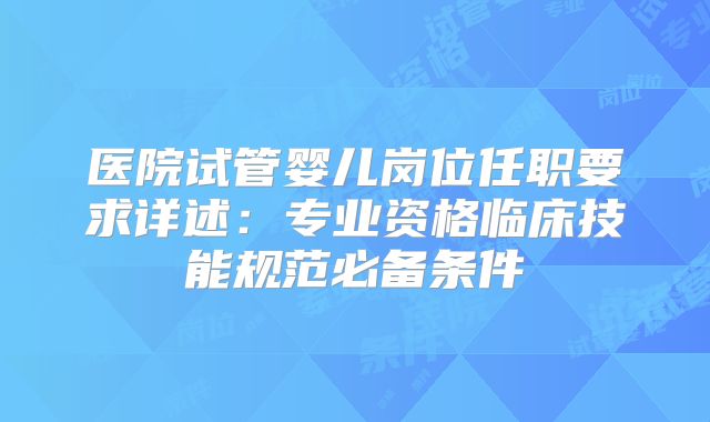 医院试管婴儿岗位任职要求详述：专业资格临床技能规范必备条件