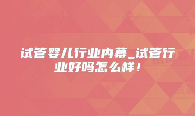 试管婴儿行业内幕_试管行业好吗怎么样！