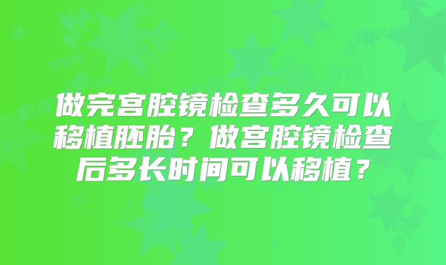 做完宫腔镜检查多久可以移植胚胎？做宫腔镜检查后多长时间可以移植？
