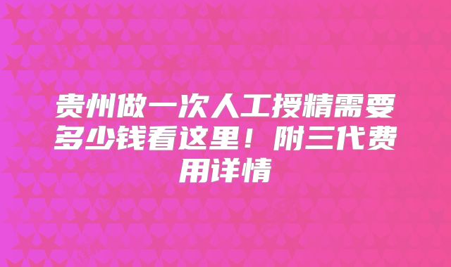 贵州做一次人工授精需要多少钱看这里！附三代费用详情