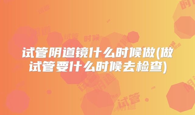 试管阴道镜什么时候做(做试管要什么时候去检查)