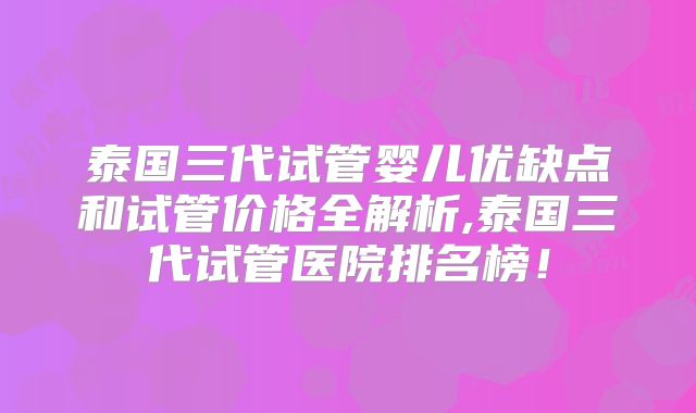 泰国三代试管婴儿优缺点和试管价格全解析,泰国三代试管医院排名榜！