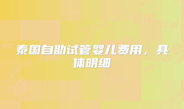 泰国自助试管婴儿费用，具体明细