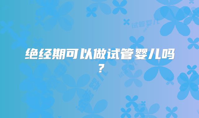 绝经期可以做试管婴儿吗？