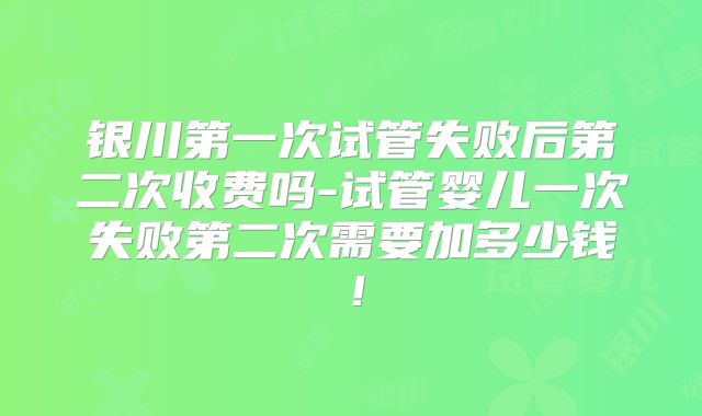 银川第一次试管失败后第二次收费吗-试管婴儿一次失败第二次需要加多少钱!