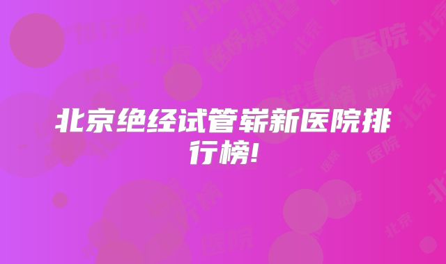 北京绝经试管崭新医院排行榜!