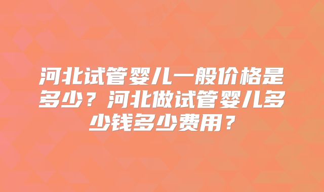 河北试管婴儿一般价格是多少?河北做试管婴儿多少钱多少费用?
