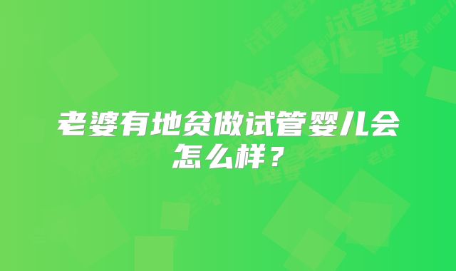 老婆有地贫做试管婴儿会怎么样？
