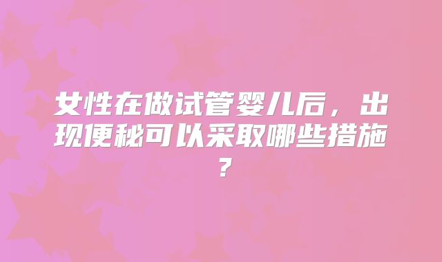 女性在做试管婴儿后，出现便秘可以采取哪些措施？