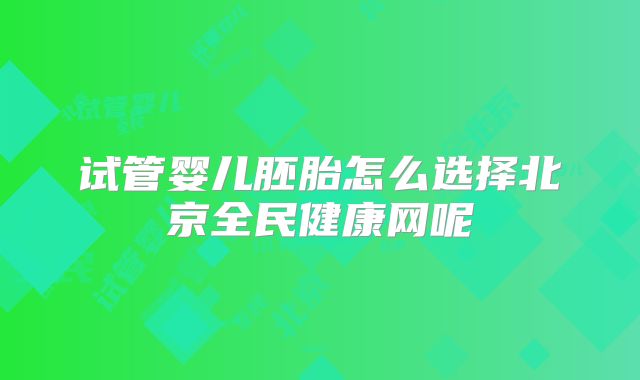 试管婴儿胚胎怎么选择北京全民健康网呢