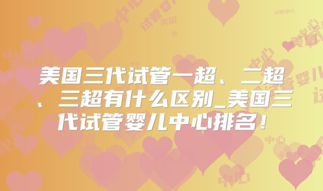 美国三代试管一超、二超、三超有什么区别_美国三代试管婴儿中心排名！