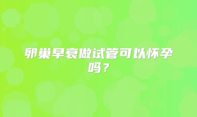卵巢早衰做试管可以怀孕吗？