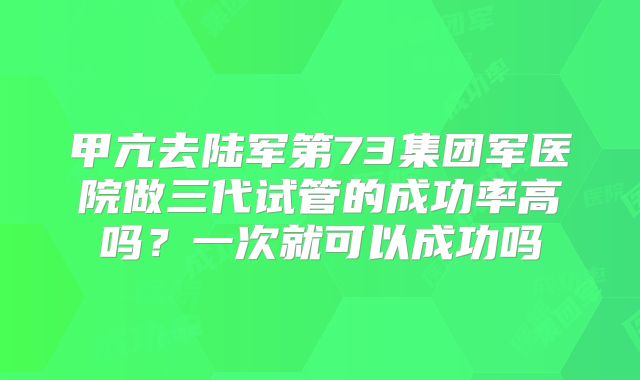 甲亢去陆军第73集团军医院做三代试管的成功率高吗？一次就可以成功吗