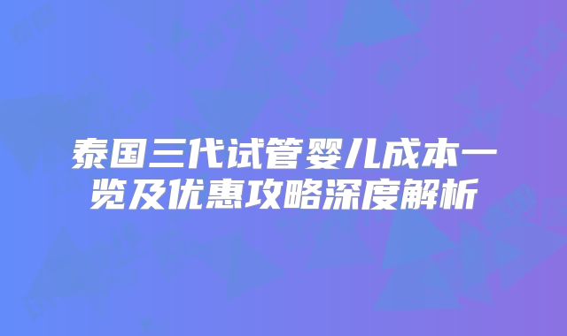 泰国三代试管婴儿成本一览及优惠攻略深度解析