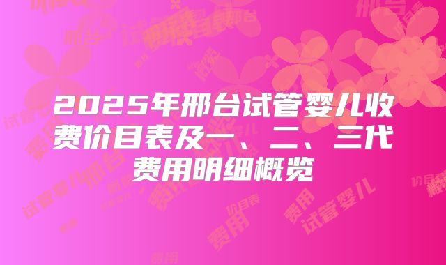 2025年邢台试管婴儿收费价目表及一、二、三代费用明细概览