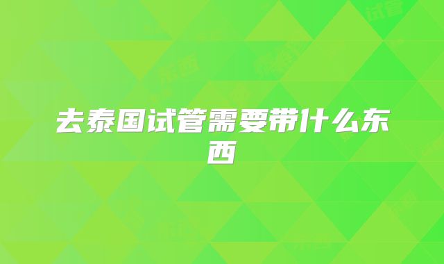去泰国试管需要带什么东西