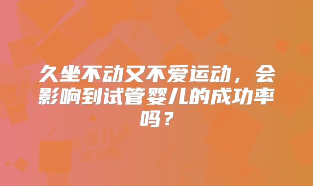 久坐不动又不爱运动，会影响到试管婴儿的成功率吗？