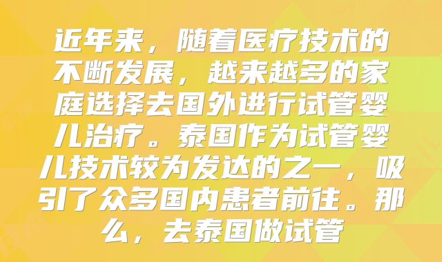 近年来，随着医疗技术的不断发展，越来越多的家庭选择去国外进行试管婴儿治疗。泰国作为试管婴儿技术较为发达的之一，吸引了众多国内患者前往。那么，去泰国做试管