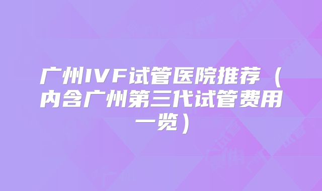 广州IVF试管医院推荐（内含广州第三代试管费用一览）