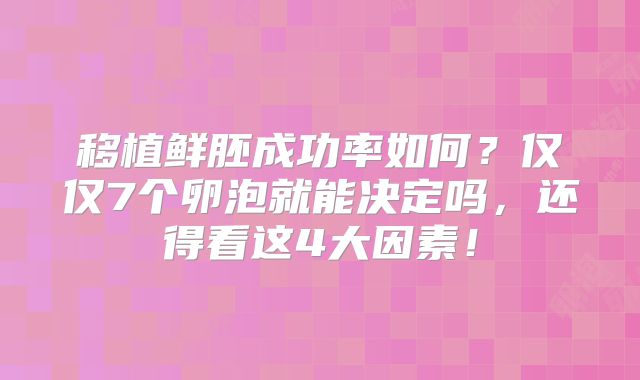 移植鲜胚成功率如何？仅仅7个卵泡就能决定吗，还得看这4大因素！