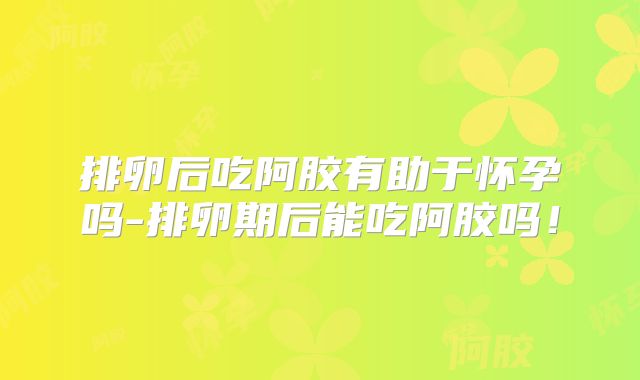 排卵后吃阿胶有助于怀孕吗-排卵期后能吃阿胶吗！