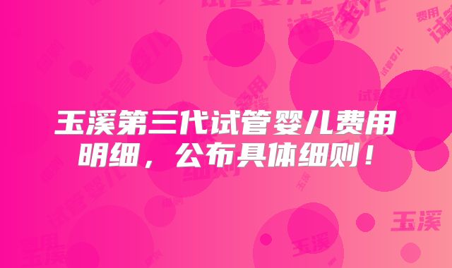 玉溪第三代试管婴儿费用明细,公布具体细则!