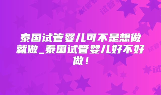 泰国试管婴儿可不是想做就做_泰国试管婴儿好不好做！