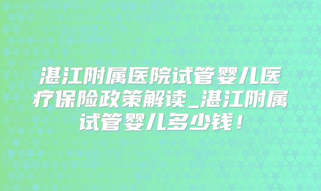 湛江附属医院试管婴儿医疗保险政策解读_湛江附属试管婴儿多少钱!