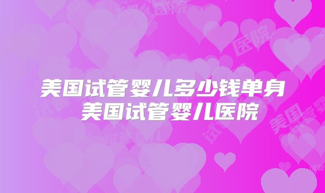 美国试管婴儿多少钱单身 美国试管婴儿医院