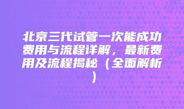 北京三代试管一次能成功费用与流程详解,最新费用及流程揭秘(全面解析)
