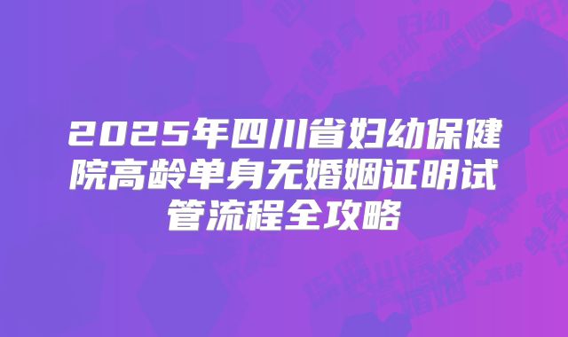 2025年四川省妇幼保健院高龄单身无婚姻证明试管流程全攻略