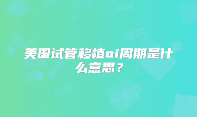 美国试管移植oi周期是什么意思?