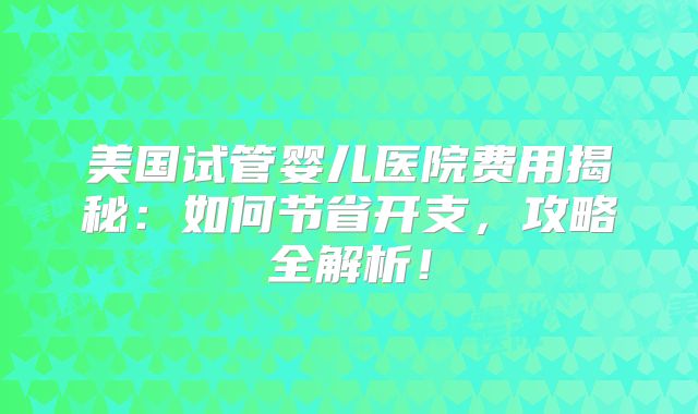 美国试管婴儿医院费用揭秘:如何节省开支,攻略全解析!