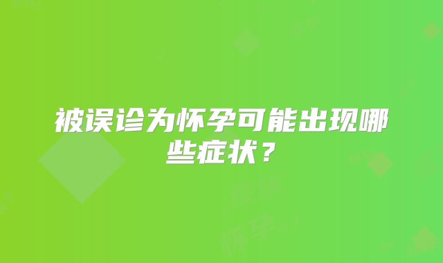 被误诊为怀孕可能出现哪些症状？