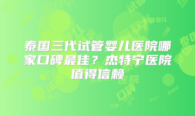 泰国三代试管婴儿医院哪家口碑最佳？杰特宁医院值得信赖