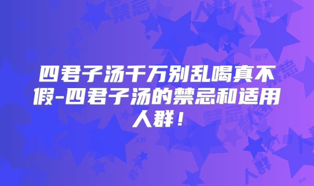 四君子汤千万别乱喝真不假-四君子汤的禁忌和适用人群！