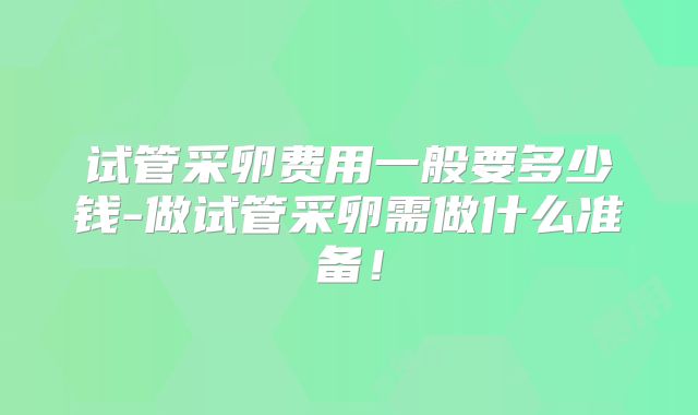 试管采卵费用一般要多少钱-做试管采卵需做什么准备！