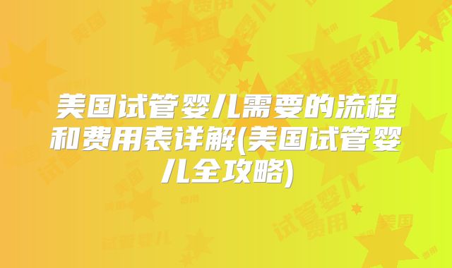 美国试管婴儿需要的流程和费用表详解(美国试管婴儿全攻略)