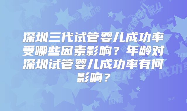 深圳三代试管婴儿成功率受哪些因素影响？年龄对深圳试管婴儿成功率有何影响？