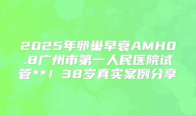 2025年卵巢早衰AMH0.8广州市第一人民医院试管**!38岁真实案例分享