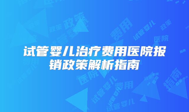 试管婴儿治疗费用医院报销政策解析指南