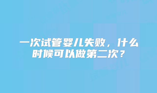 一次试管婴儿失败,什么时候可以做第二次?