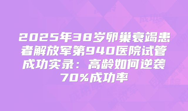 2025年38岁卵巢衰竭患者解放军第940医院试管成功实录：高龄如何逆袭70%成功率