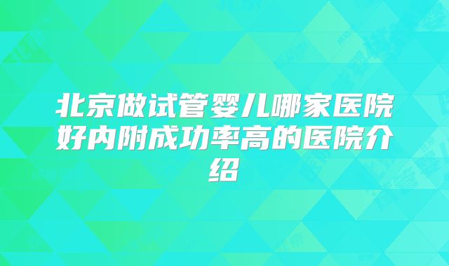 北京做试管婴儿哪家医院好内附成功率高的医院介绍