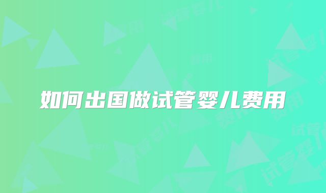 如何出国做试管婴儿费用