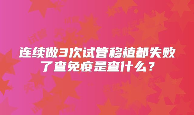 连续做3次试管移植都失败了查免疫是查什么？