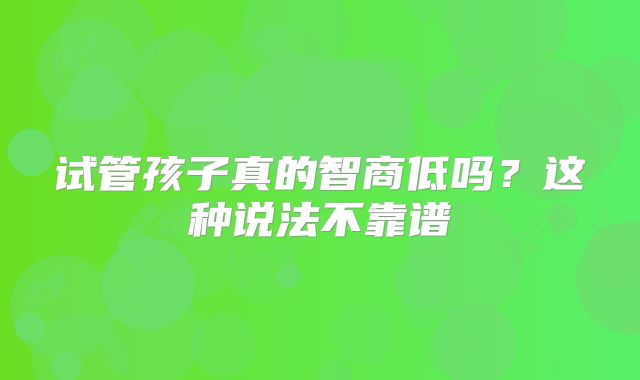 试管孩子真的智商低吗？这种说法不靠谱
